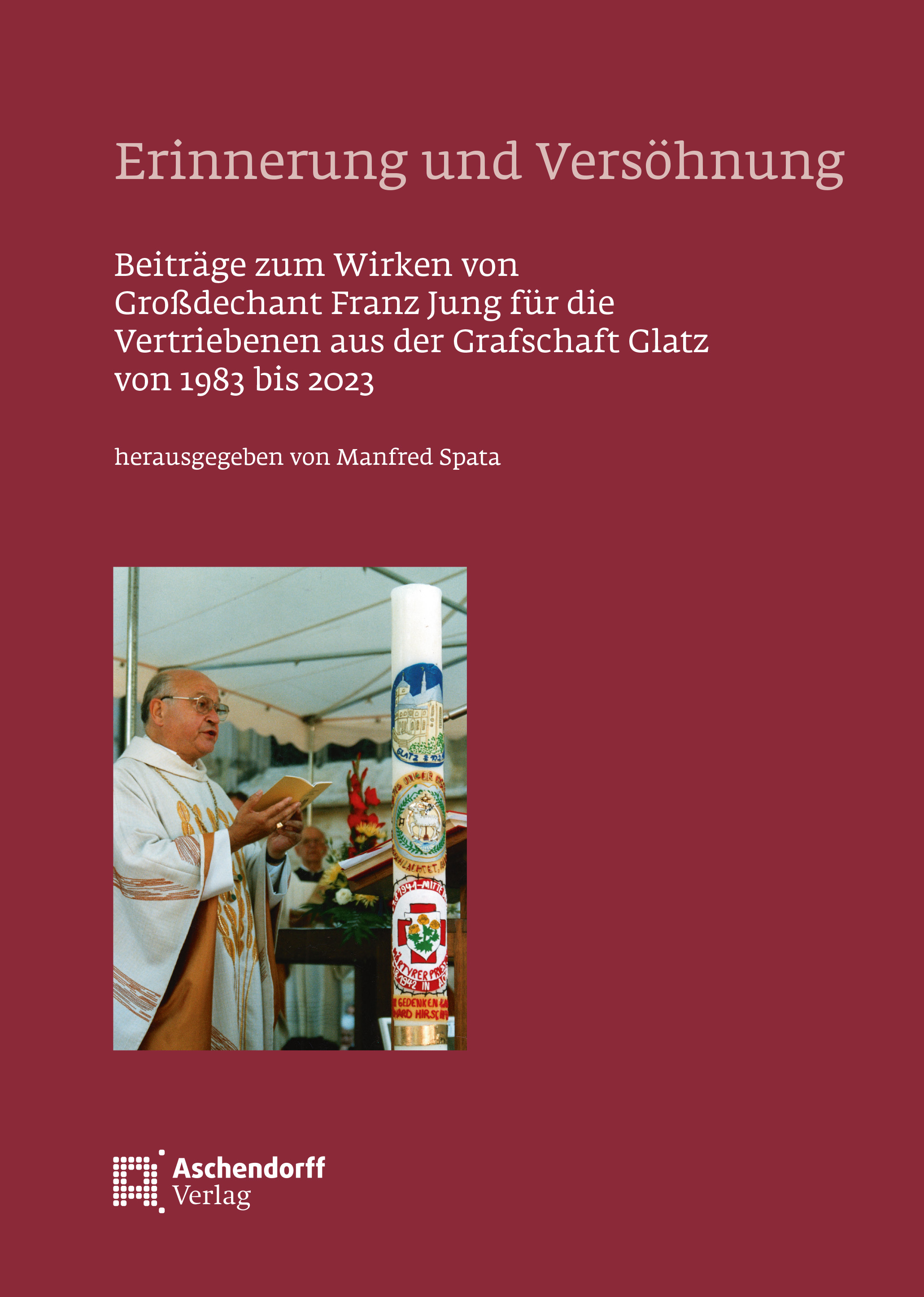 Erinnerung und Vers&ouml;hnung &ndash; Beitr&auml;ge zum Wirken von Gro&szlig;dechant Franz Jung f&uuml;r die Vertriebenen aus der Grafschaft Glatz von 1983 bis 2023